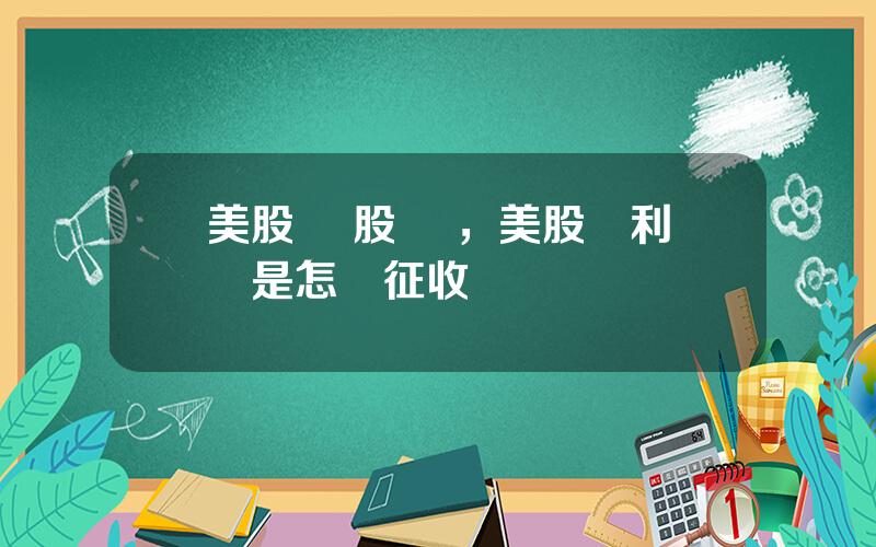 美股 紅股 稅，美股紅利稅是怎樣征收